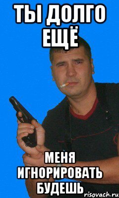 Игноришь меня