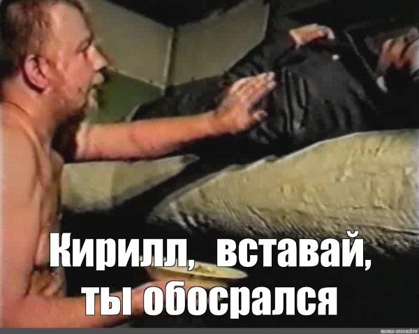 Кирилл вставай ты обосрался