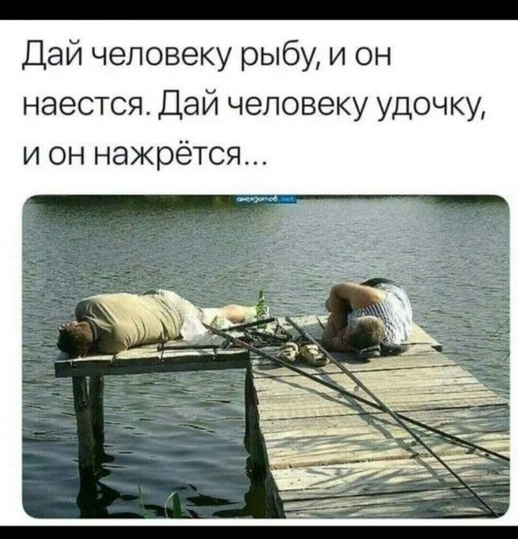 Дай человеку рыбу и он наестся дай человеку удочку и он нажрется