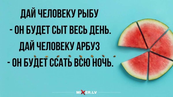 Дай человеку рыбу и он будет сыт , дай Арбуз