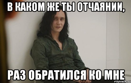 В каком же ты отчаянии раз обратился ко мне Мем