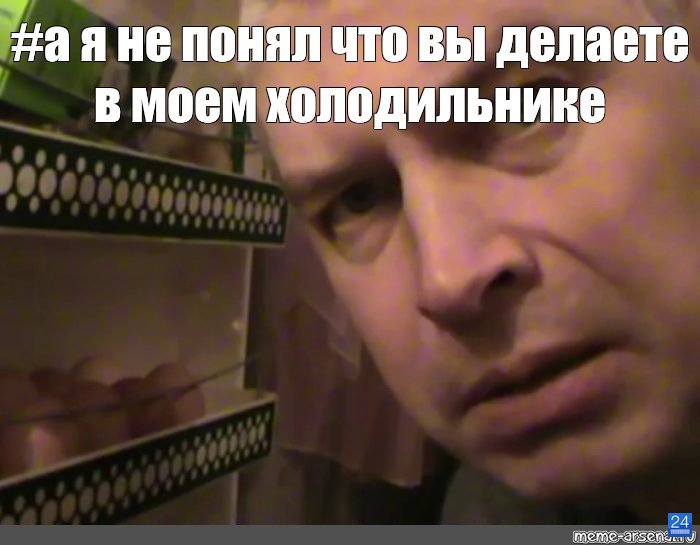 А Я не понял что вы делаете в Моем холодильнике