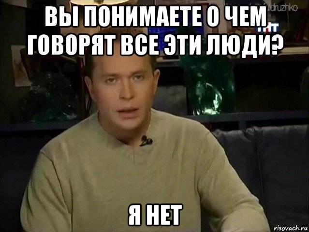 Вы понимаете о чем говорят эти люди я нет