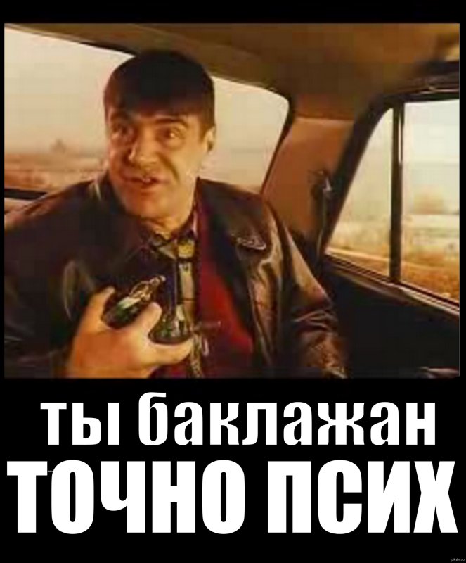 Баклажан ну ты точно псих